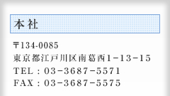 本社 〒134-0085  東京都江戸川区南葛西１－１３－１５ TEL : ０３－３６８７－５５７１ FAX : ０３－３６８７－５５７５